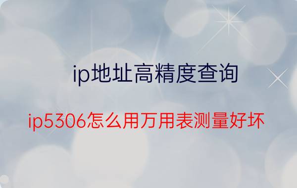 ip地址高精度查询 ip5306怎么用万用表测量好坏？